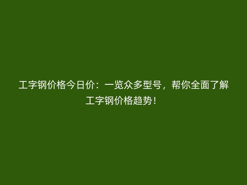 工字钢价格今日价：一览众多型号，帮你全面了解工字钢价格趋势！