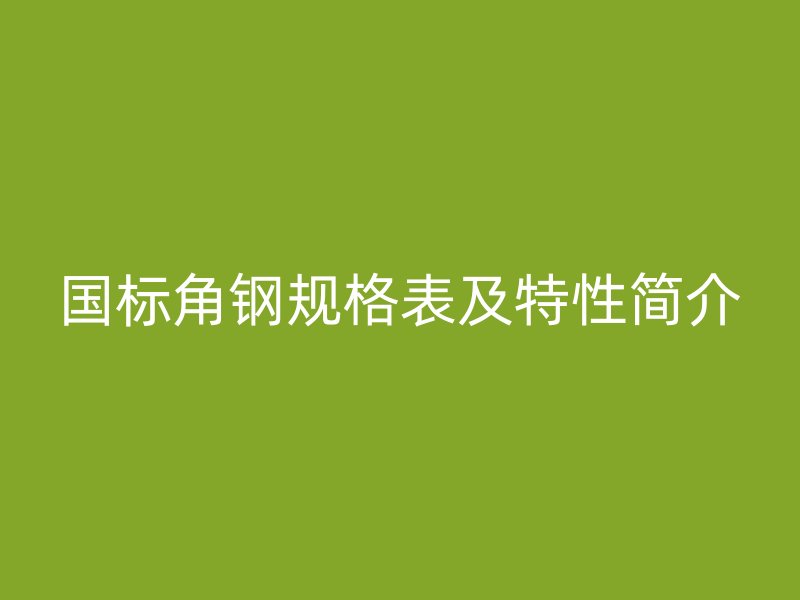 国标角钢规格表及特性简介
