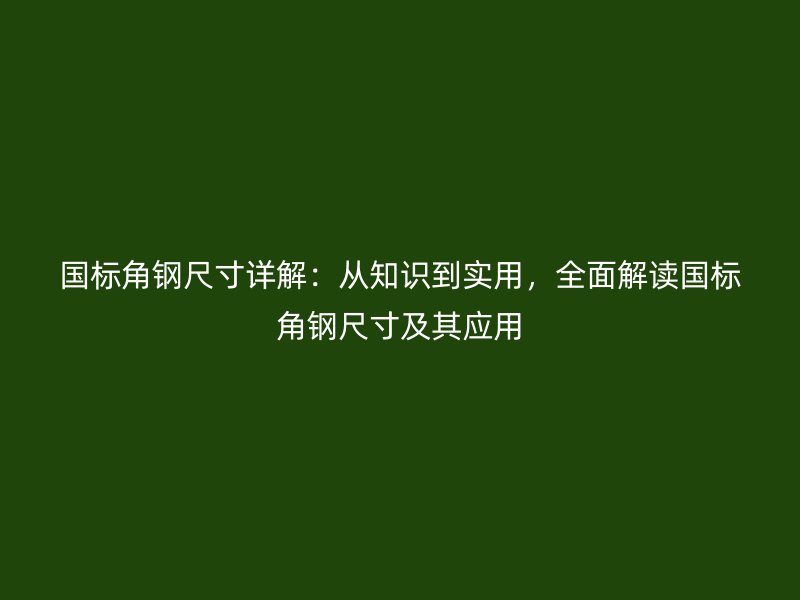 国标角钢尺寸详解：从知识到实用，全面解读国标角钢尺寸及其应用