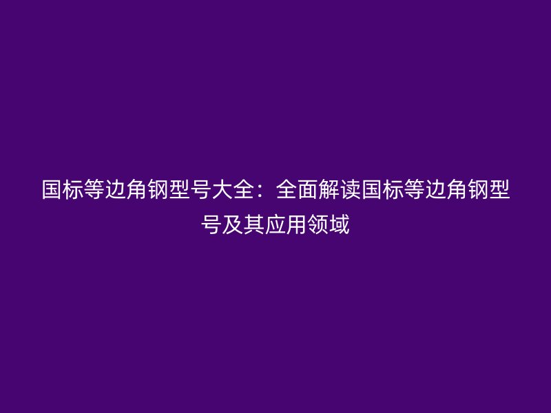国标等边角钢型号大全：全面解读国标等边角钢型号及其应用领域