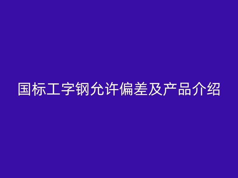 国标工字钢允许偏差及产品介绍