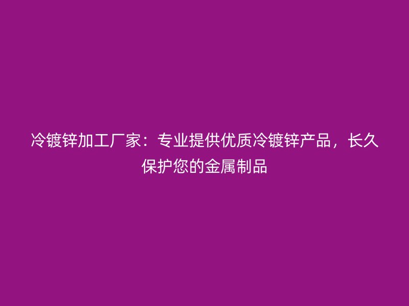 冷镀锌加工厂家：专业提供优质冷镀锌产品，长久保护您的金属制品