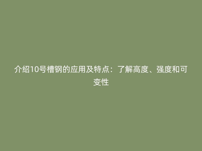 介绍10号槽钢的应用及特点：了解高度、强度和可变性