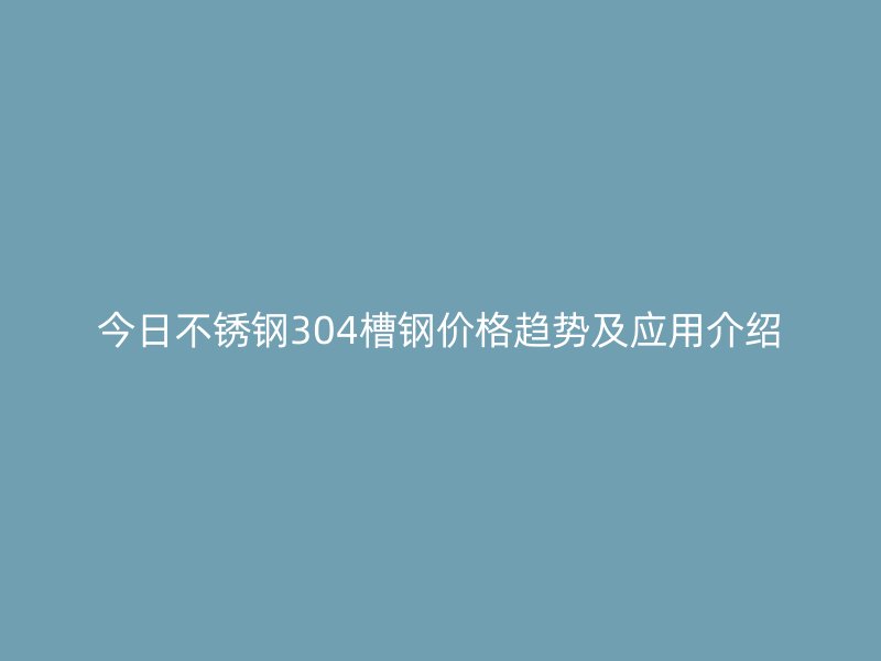今日不锈钢304槽钢价格趋势及应用介绍