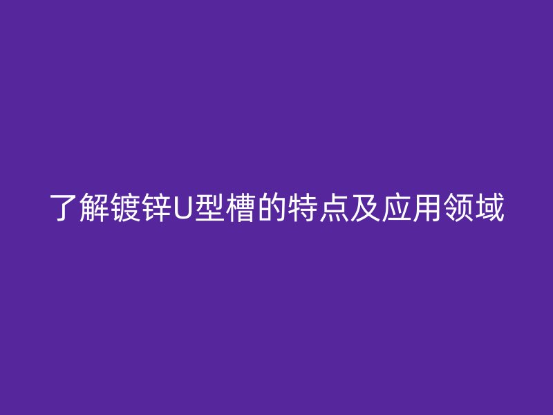 了解镀锌U型槽的特点及应用领域