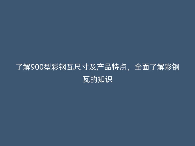 了解900型彩钢瓦尺寸及产品特点，全面了解彩钢瓦的知识