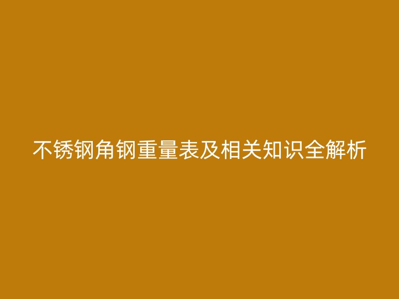 不锈钢角钢重量表及相关知识全解析