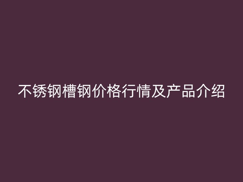 不锈钢槽钢价格行情及产品介绍
