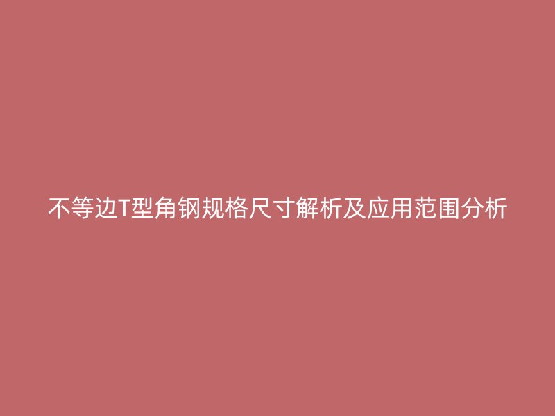 不等边T型角钢规格尺寸解析及应用范围分析