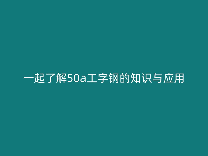 一起了解50a工字钢的知识与应用