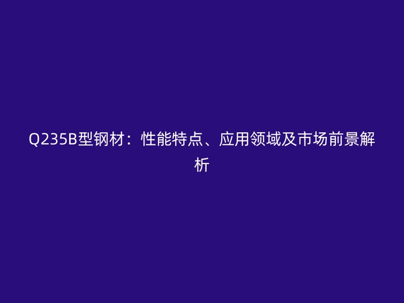 Q235B型钢材：性能特点、应用领域及市场前景解析