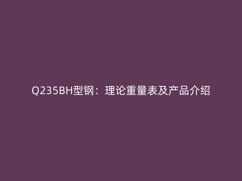 Q235BH型钢：理论重量表及产品介绍