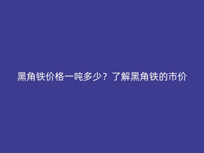 黑角铁价格一吨多少？了解黑角铁的市价