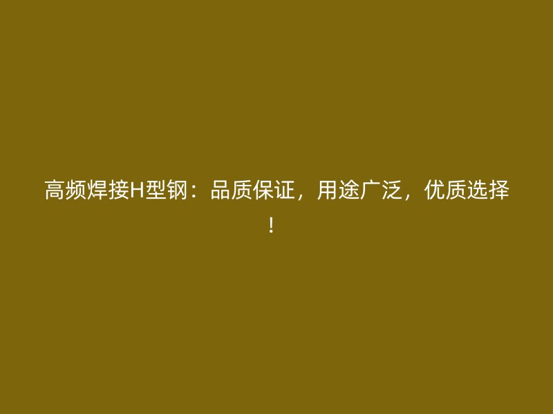 高频焊接H型钢：品质保证，用途广泛，优质选择！