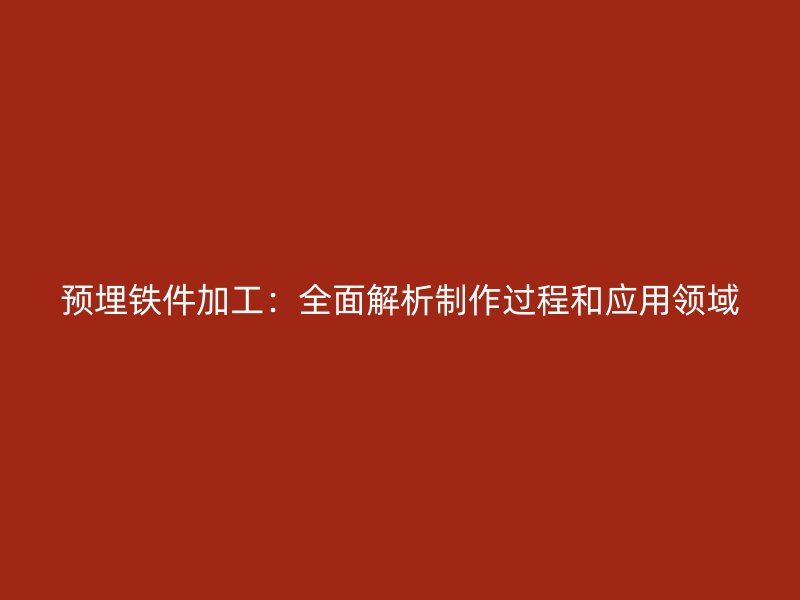 预埋铁件加工：全面解析制作过程和应用领域