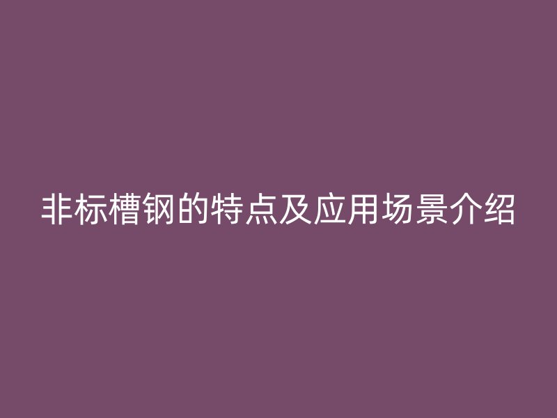 非标槽钢的特点及应用场景介绍