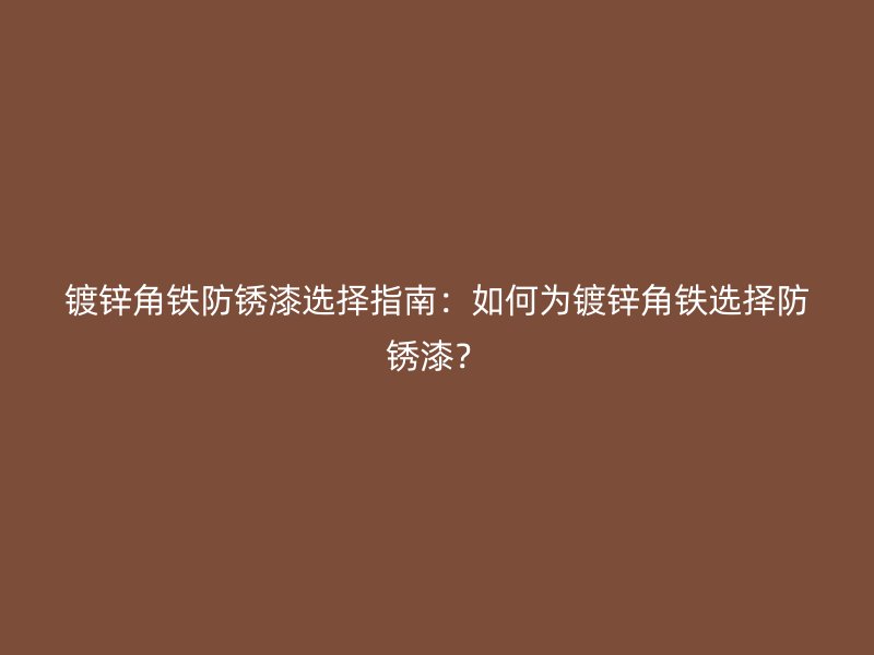镀锌角铁防锈漆选择指南：如何为镀锌角铁选择防锈漆？