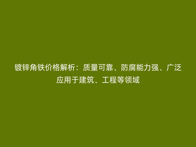 镀锌角铁价格解析：质量可靠、防腐能力强、广泛应用于建筑、工程等领域