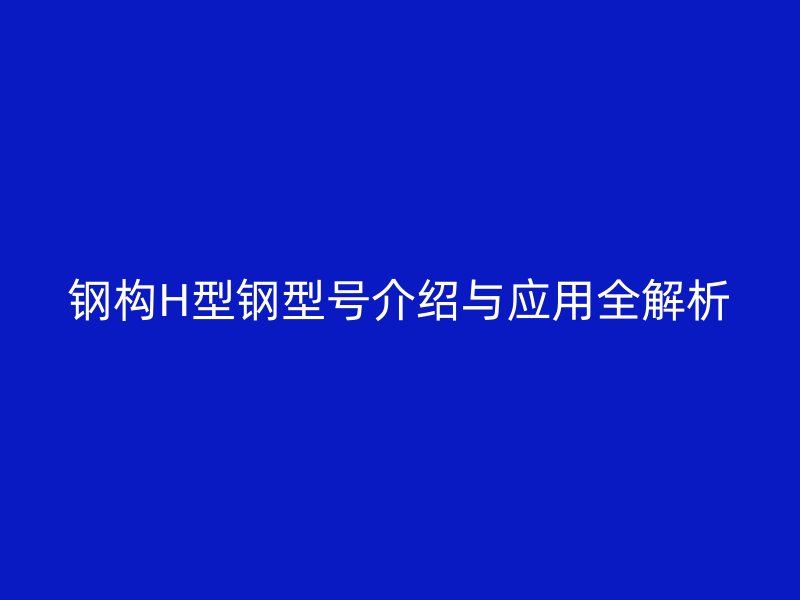 钢构H型钢型号介绍与应用全解析