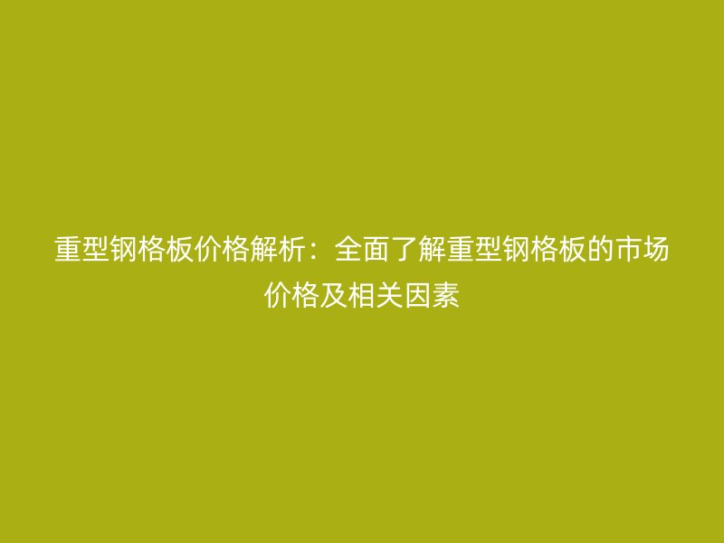 重型钢格板价格解析：全面了解重型钢格板的市场价格及相关因素