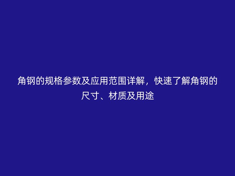 角钢的规格参数及应用范围详解，快速了解角钢的尺寸、材质及用途