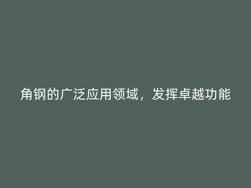 角钢的广泛应用领域，发挥卓越功能