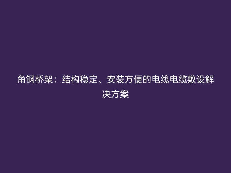 角钢桥架：结构稳定、安装方便的电线电缆敷设解决方案