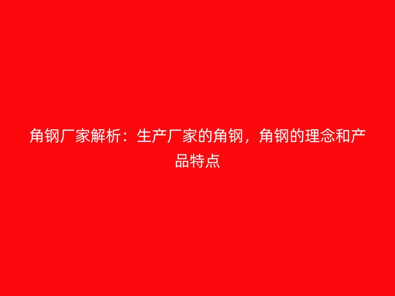 角钢厂家解析：生产厂家的角钢，角钢的理念和产品特点