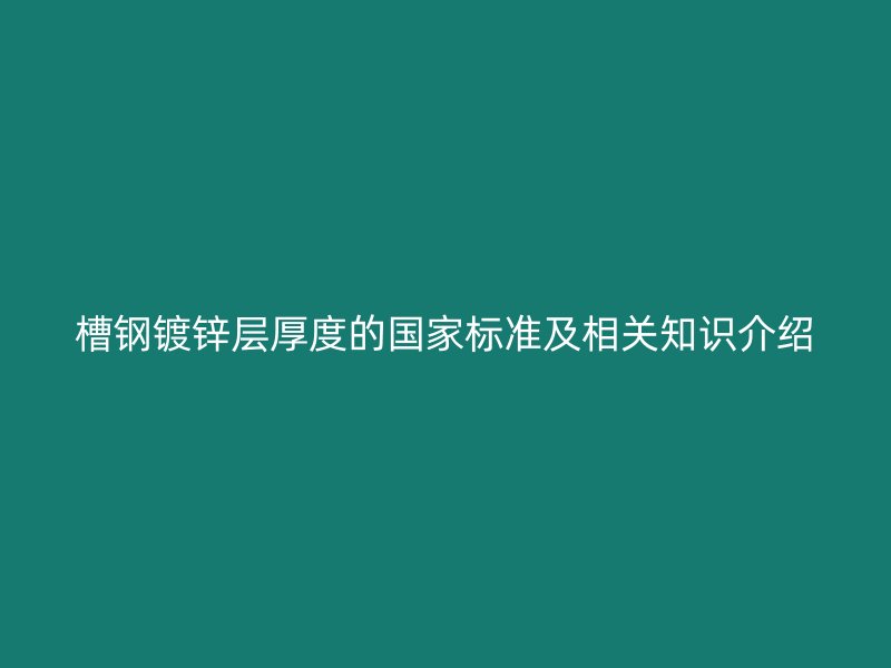 槽钢镀锌层厚度的国家标准及相关知识介绍