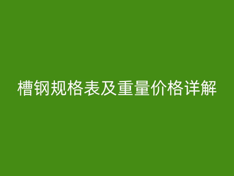 槽钢规格表及重量价格详解