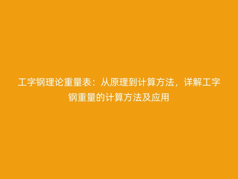 工字钢理论重量表：从原理到计算方法，详解工字钢重量的计算方法及应用