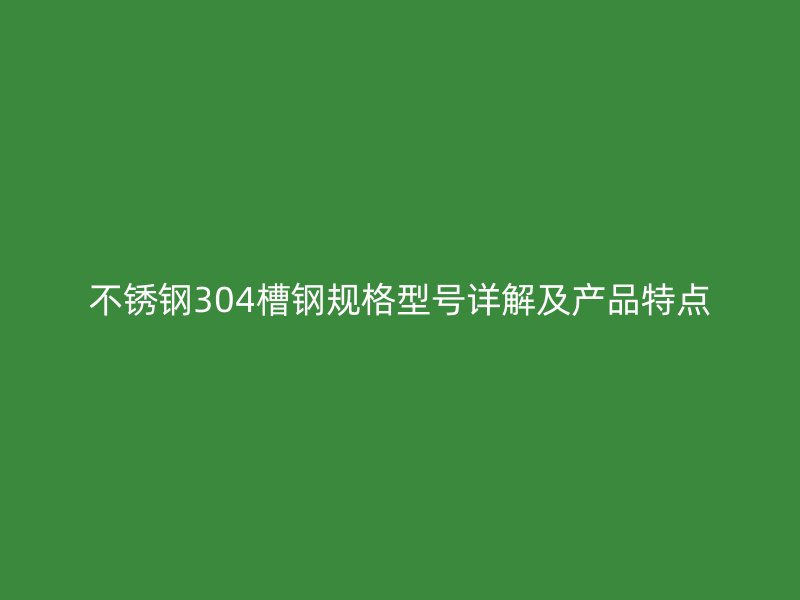 不锈钢304槽钢规格型号详解及产品特点
