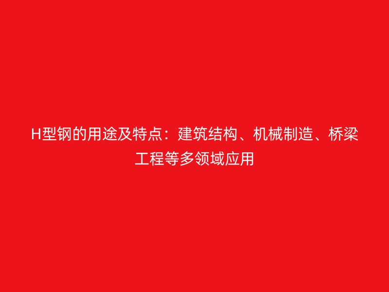 H型钢的用途及特点：建筑结构、机械制造、桥梁工程等多领域应用