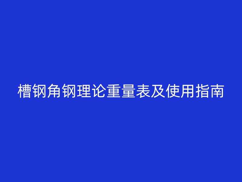 槽钢角钢理论重量表及使用指南