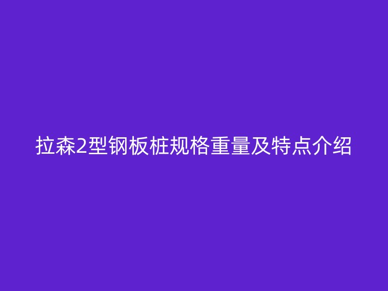 拉森2型钢板桩规格重量及特点介绍