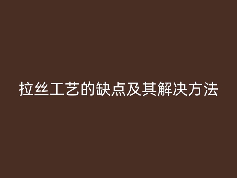 拉丝工艺的缺点及其解决方法