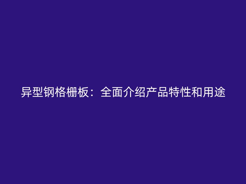 异型钢格栅板：全面介绍产品特性和用途