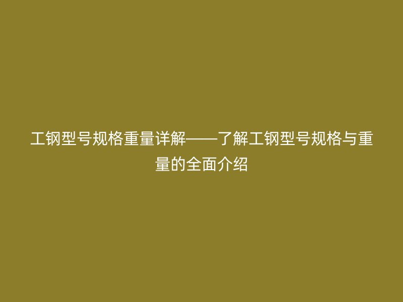 工钢型号规格重量详解——了解工钢型号规格与重量的全面介绍