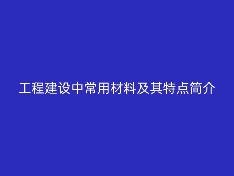 工程建设中常用材料及其特点简介