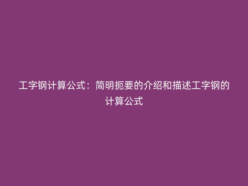 工字钢计算公式：简明扼要的介绍和描述工字钢的计算公式