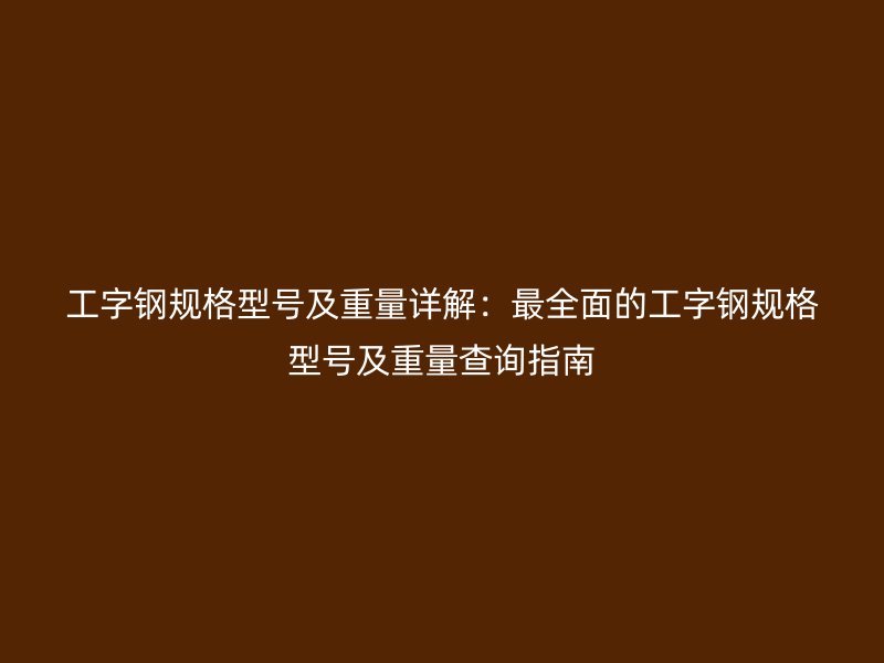 工字钢规格型号及重量详解：最全面的工字钢规格型号及重量查询指南