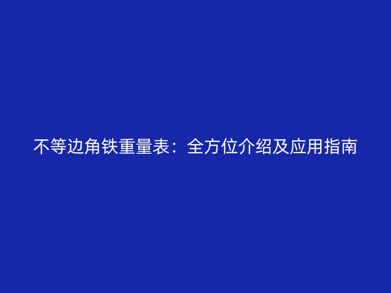 不等边角铁重量表：全方位介绍及应用指南