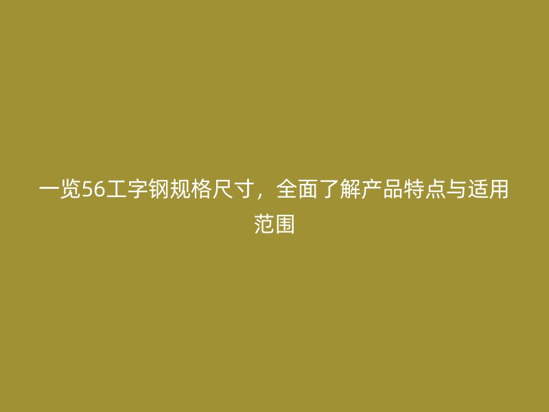 一览56工字钢规格尺寸，全面了解产品特点与适用范围