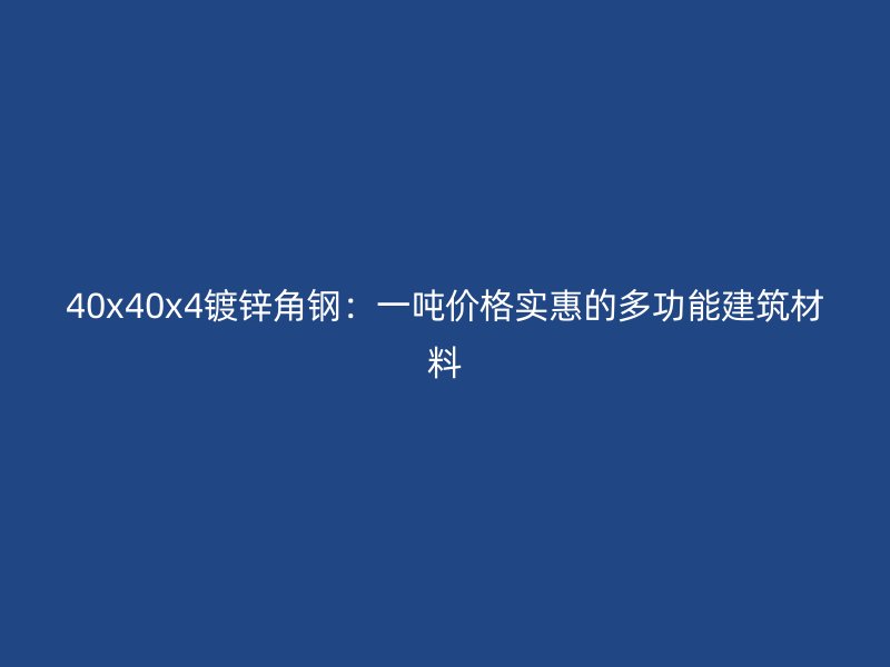 40x40x4镀锌角钢:一吨价格实惠的多功能建筑材料