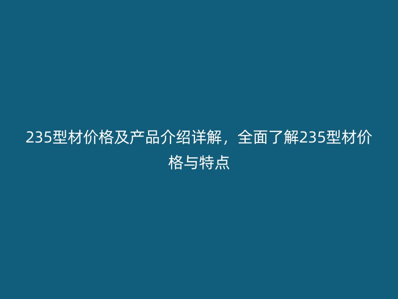 235型材价格及产品介绍详解，全面了解235型材价格与特点