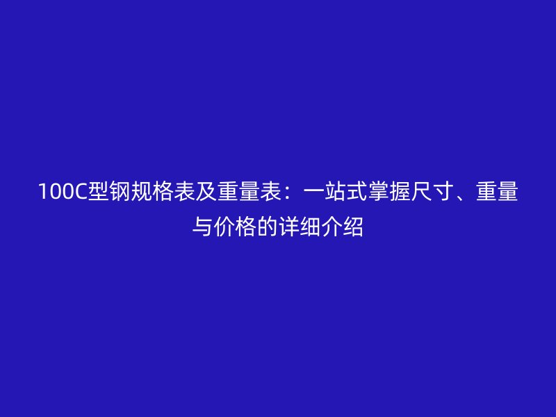 100C型钢规格表及重量表：一站式掌握尺寸、重量与价格的详细介绍