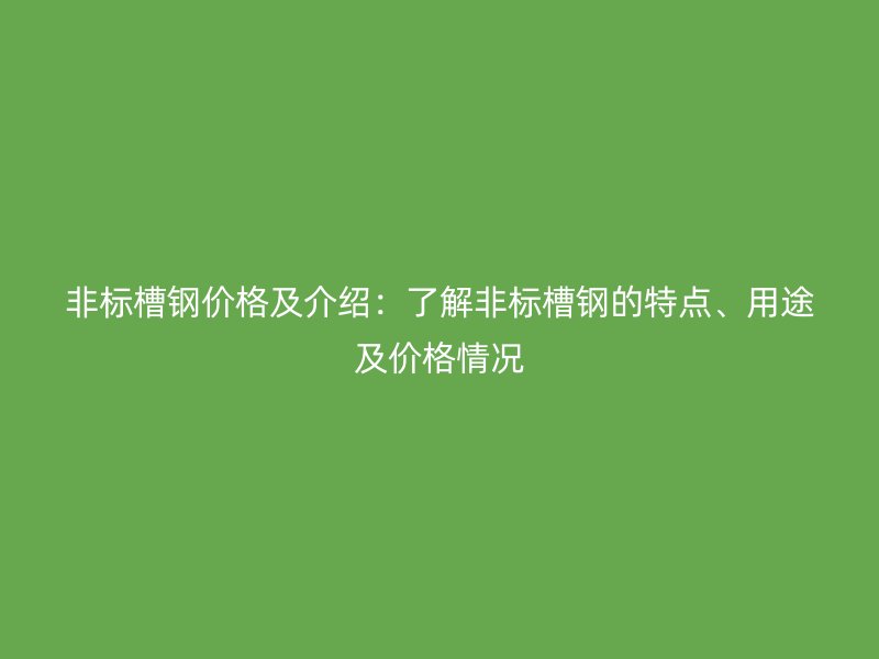 非标槽钢价格及介绍:了解非标槽钢的特点、用途及价格情况
