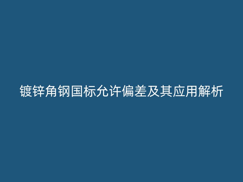 镀锌角钢国标允许偏差及其应用解析