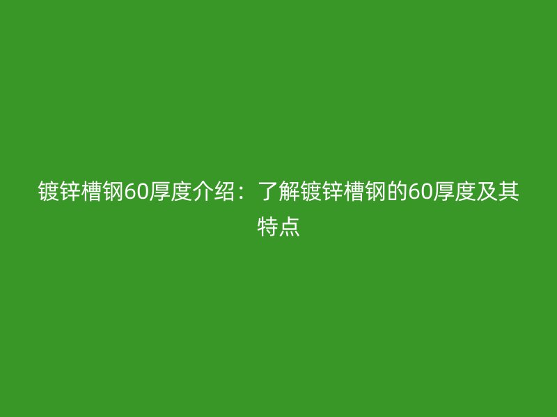 镀锌槽钢60厚度介绍:了解镀锌槽钢的60厚度及其特点