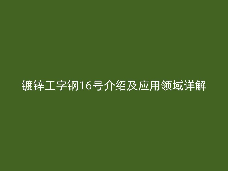 镀锌工字钢16号介绍及应用领域详解